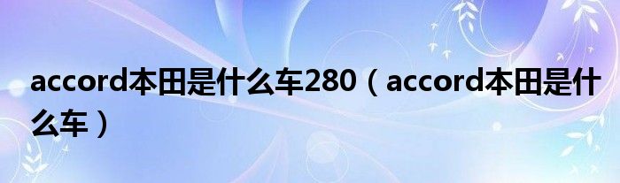 accord本田是什么车280（accord本田是什么车）