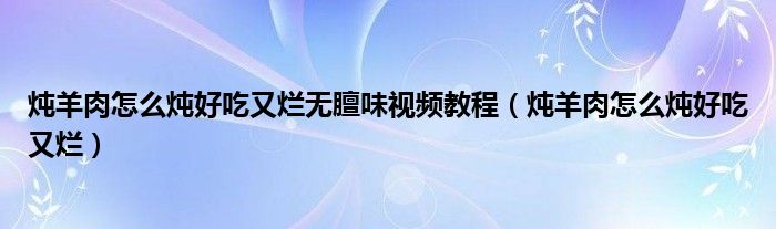 炖羊肉怎么炖好吃又烂无膻味视频教程（炖羊肉怎么炖好吃又烂）