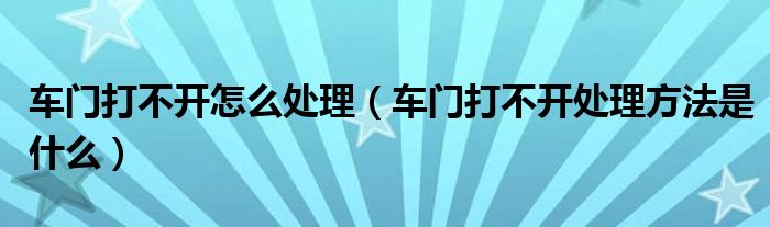 车门打不开怎么处理（车门打不开处理方法是什么）