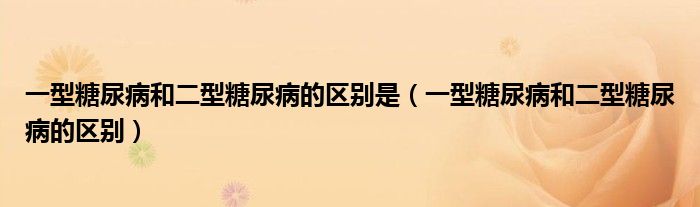 一型糖尿病和二型糖尿病的区别是（一型糖尿病和二型糖尿病的区别）