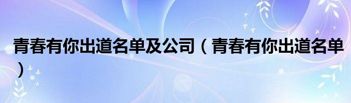 青春有你出道名单及公司（青春有你出道名单）