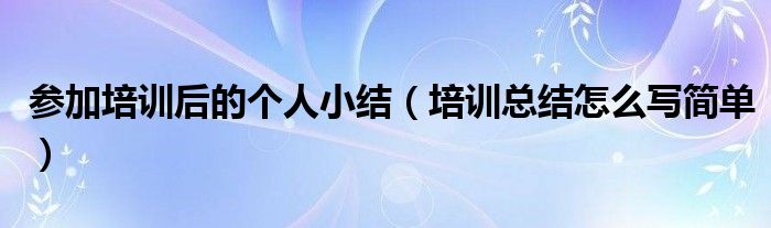 参加培训后的个人小结（培训总结怎么写简单）