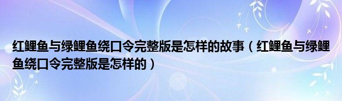 红鲤鱼与绿鲤鱼绕口令完整版是怎样的故事（红鲤鱼与绿鲤鱼绕口令完整版是怎样的）