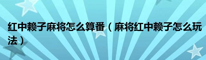 红中赖子麻将怎么算番（麻将红中赖子怎么玩法）