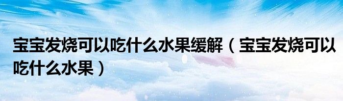 宝宝发烧可以吃什么水果缓解（宝宝发烧可以吃什么水果）