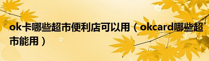 ok卡哪些超市便利店可以用（okcard哪些超市能用）