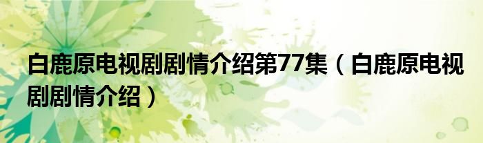 白鹿原电视剧剧情介绍第77集（白鹿原电视剧剧情介绍）