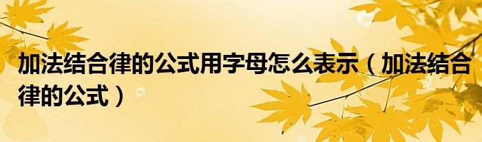 加法结合律的公式用字母怎么表示（加法结合律的公式）