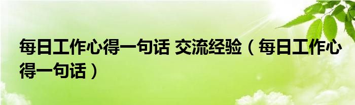 每日工作心得一句话 交流经验（每日工作心得一句话）