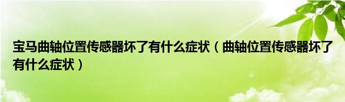 宝马曲轴位置传感器坏了有什么症状（曲轴位置传感器坏了有什么症状）