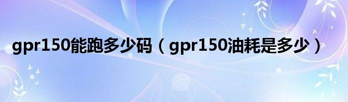 gpr150能跑多少码（gpr150油耗是多少）