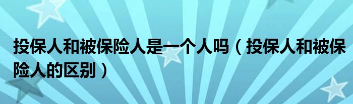 投保人和被保险人是一个人吗（投保人和被保险人的区别）