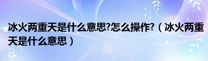 冰火两重天是什么意思?怎么操作?（冰火两重天是什么意思）