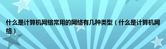 什么是计算机网络常用的网络有几种类型（什么是计算机网络）