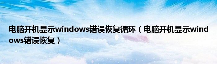 电脑开机显示windows错误恢复循环（电脑开机显示windows错误恢复）