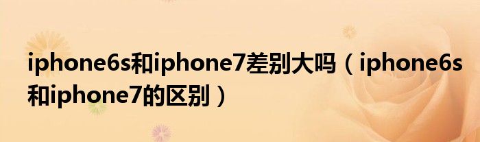 iphone6s和iphone7差别大吗（iphone6s和iphone7的区别）