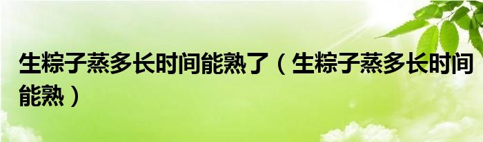 生粽子蒸多长时间能熟了（生粽子蒸多长时间能熟）