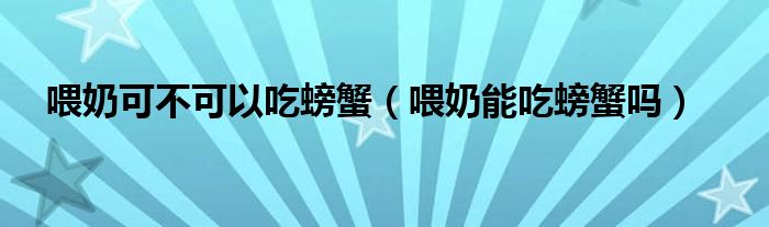 喂奶可不可以吃螃蟹（喂奶能吃螃蟹吗）