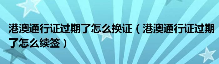 港澳通行证过期了怎么换证（港澳通行证过期了怎么续签）