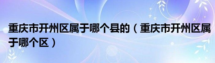 重庆市开州区属于哪个县的（重庆市开州区属于哪个区）