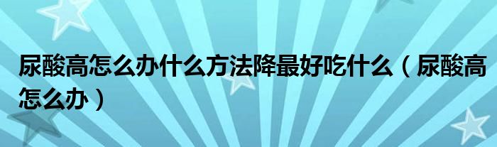 尿酸高怎么办什么方法降最好吃什么（尿酸高怎么办）