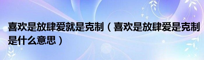 喜欢是放肆爱就是克制（喜欢是放肆爱是克制是什么意思）