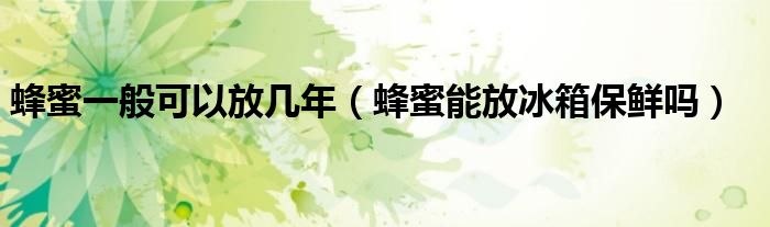 蜂蜜一般可以放几年（蜂蜜能放冰箱保鲜吗）