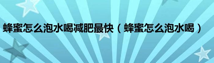 蜂蜜怎么泡水喝减肥最快（蜂蜜怎么泡水喝）