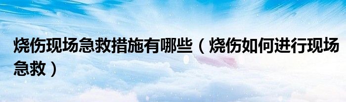 烧伤现场急救措施有哪些（烧伤如何进行现场急救）