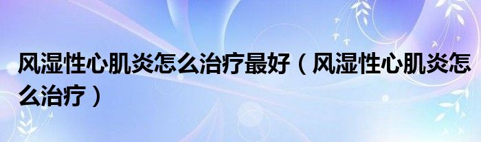 风湿性心肌炎怎么治疗最好（风湿性心肌炎怎么治疗）