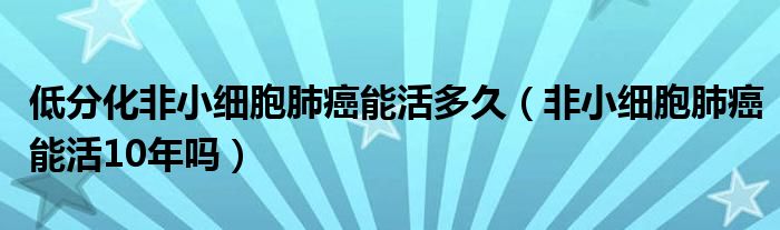 低分化非小细胞肺癌能活多久（非小细胞肺癌能活10年吗）