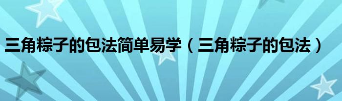 三角粽子的包法简单易学（三角粽子的包法）