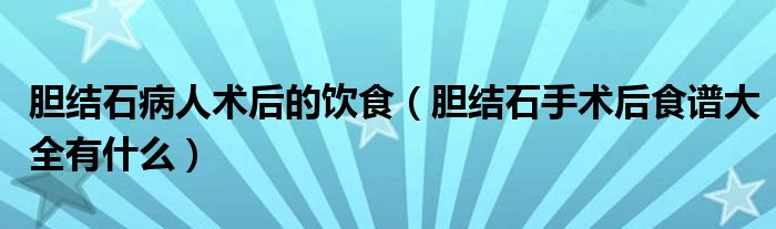 胆结石病人术后的饮食（胆结石手术后食谱大全有什么）