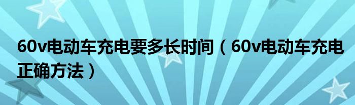 60v电动车充电要多长时间（60v电动车充电正确方法）