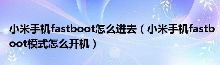 小米手机fastboot怎么进去（小米手机fastboot模式怎么开机）