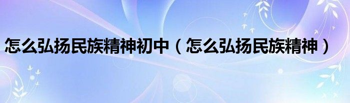 怎么弘扬民族精神初中（怎么弘扬民族精神）