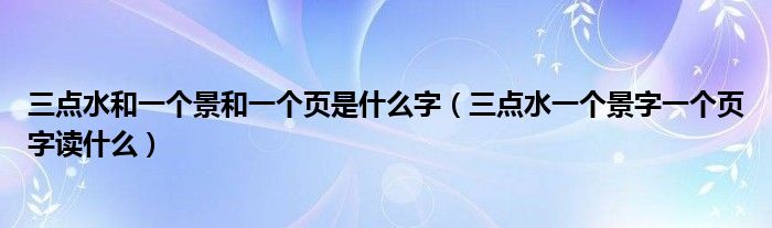 三点水和一个景和一个页是什么字（三点水一个景字一个页字读什么）