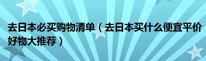 去日本必买购物清单（去日本买什么便宜平价好物大推荐）