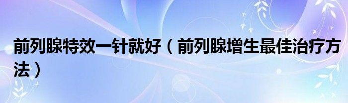 前列腺特效一针就好（前列腺增生最佳治疗方法）