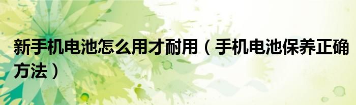 新手机电池怎么用才耐用（手机电池保养正确方法）