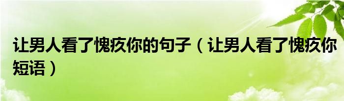 让男人看了愧疚你的句子（让男人看了愧疚你短语）