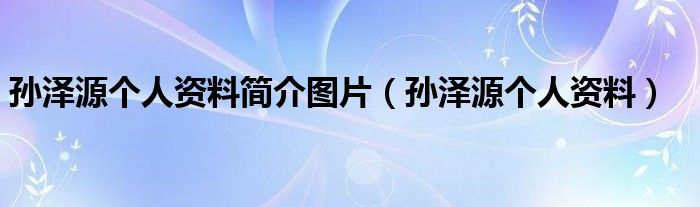 孙泽源个人资料简介图片（孙泽源个人资料）