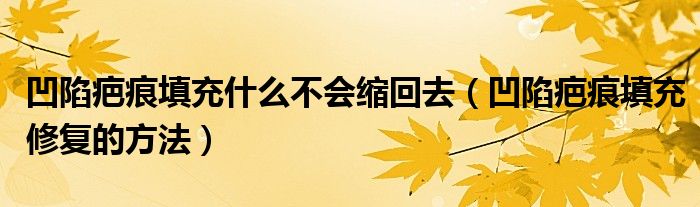 凹陷疤痕填充什么不会缩回去（凹陷疤痕填充修复的方法）