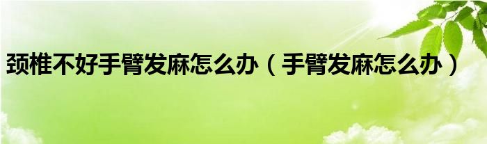 颈椎不好手臂发麻怎么办（手臂发麻怎么办）