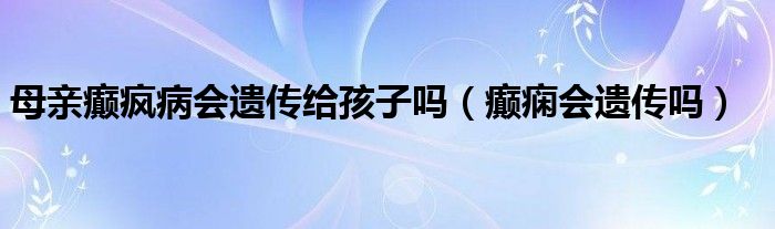 母亲癫疯病会遗传给孩子吗（癫痫会遗传吗）