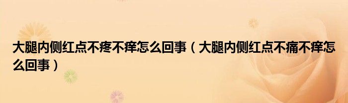 大腿内侧红点不疼不痒怎么回事（大腿内侧红点不痛不痒怎么回事）