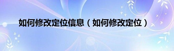 如何修改定位信息（如何修改定位）