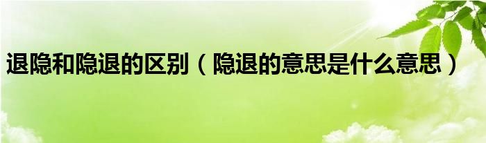 退隐和隐退的区别（隐退的意思是什么意思）