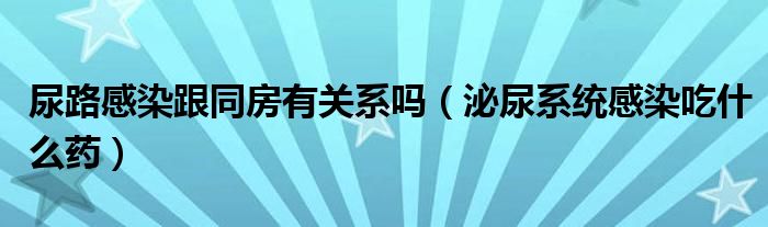 尿路感染跟同房有关系吗（泌尿系统感染吃什么药）