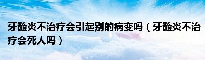 牙髓炎不治疗会引起别的病变吗（牙髓炎不治疗会死人吗）